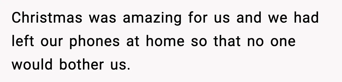 Christmas was amazing for us and we had left our phones at home so that no one would bother us.