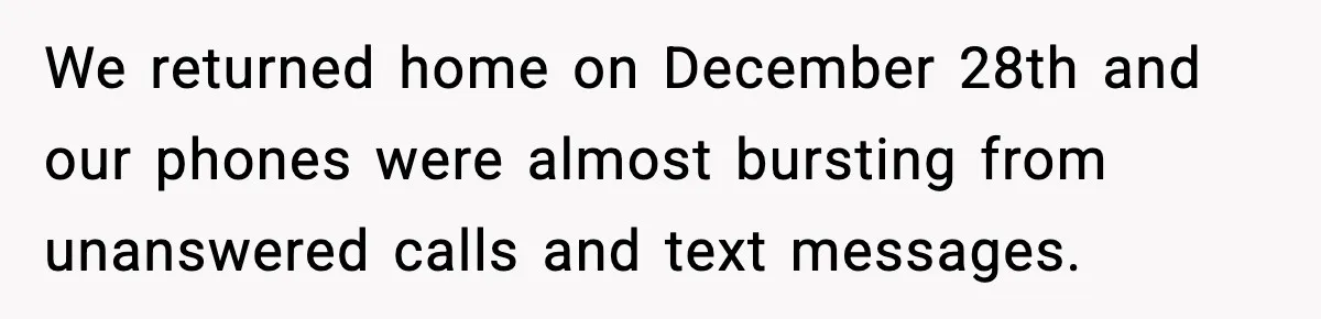 We returned home on December 28th and our phones were almost bursting from unanswered calls and text messages.