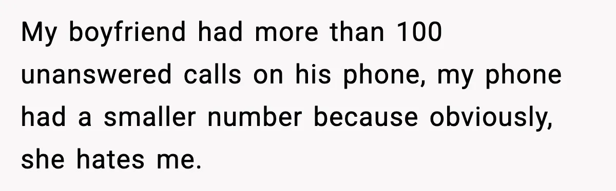 My boyfriend had more than 100 unanswered calls on his phone, my phone had a smaller number because obviously, she hates me.