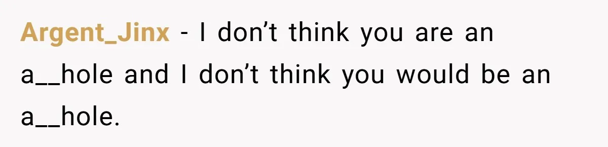 Argent_Jinx − I don’t think you are an a__hole and I don’t think you would be an a__hole.