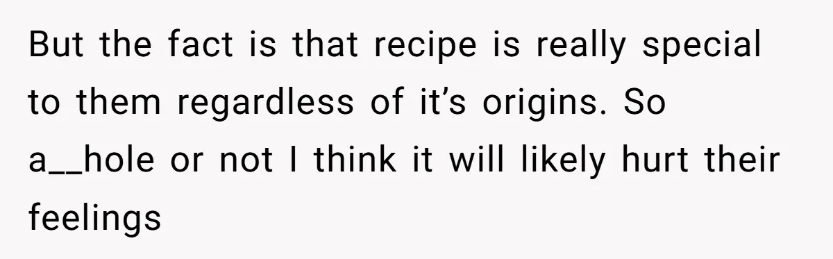 But the fact is that recipe is really special to them regardless of it’s origins. So a__hole or not I think it will likely hurt their feelings