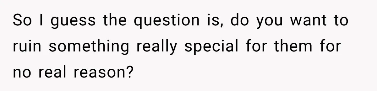 So I guess the question is, do you want to ruin something really special for them for no real reason?