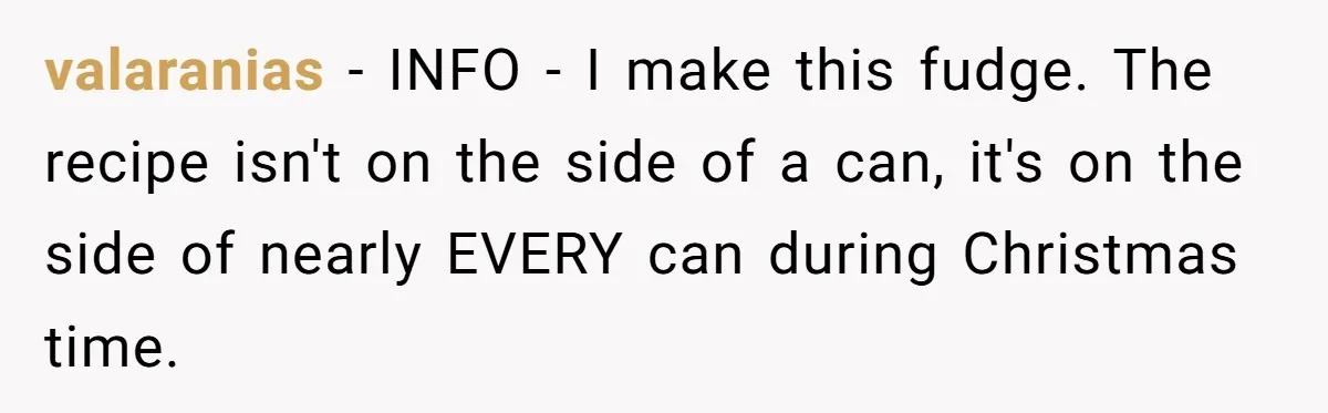 valaranias − INFO - I make this fudge. The recipe isn't on the side of a can, it's on the side of nearly EVERY can during Christmas time.