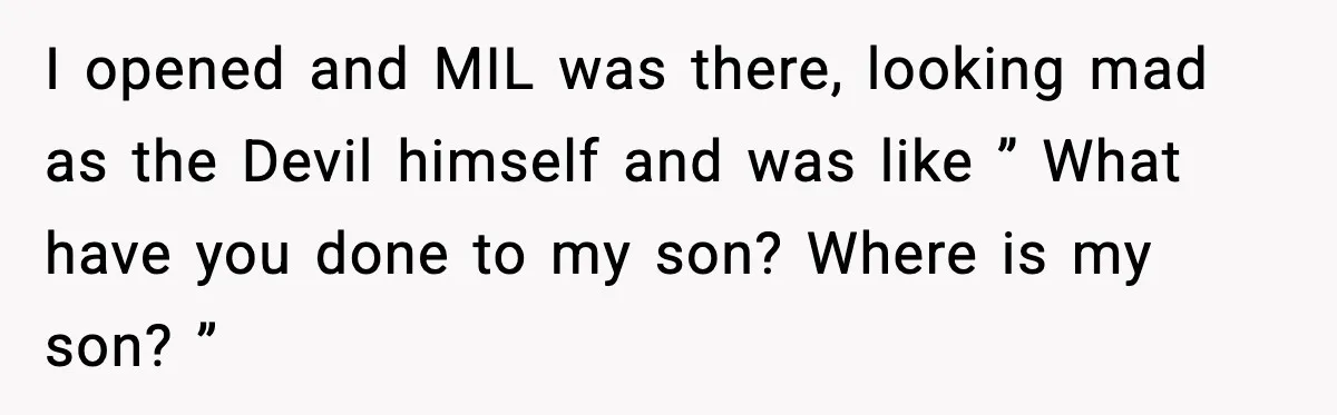 I opened and MIL was there, looking mad as the Devil himself and was like ” What have you done to my son? Where is my son? ”