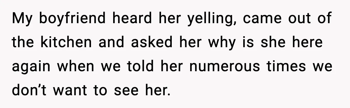 My boyfriend heard her yelling, came out of the kitchen and asked her why is she here again when we told her numerous times we don’t want to see her.
