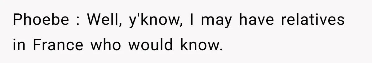 Phoebe : Well, y'know, I may have relatives in France who would know.
