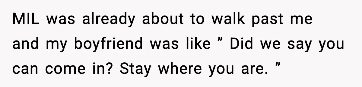 MIL was already about to walk past me and my boyfriend was like ” Did we say you can come in? Stay where you are. ”