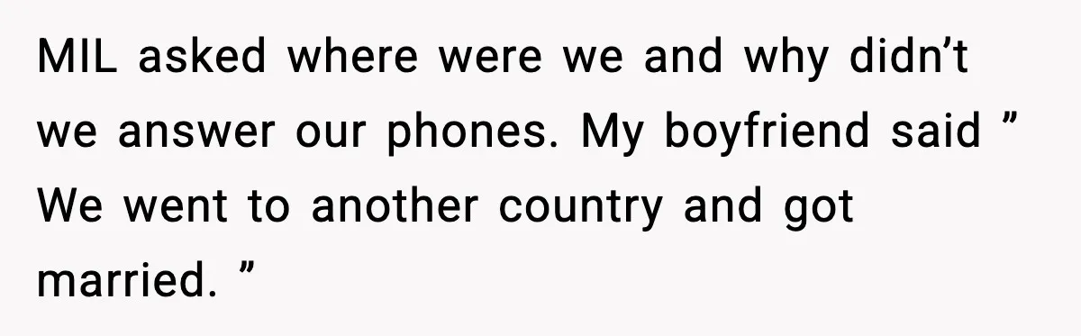 MIL asked where were we and why didn’t we answer our phones. My boyfriend said ” We went to another country and got married. ”