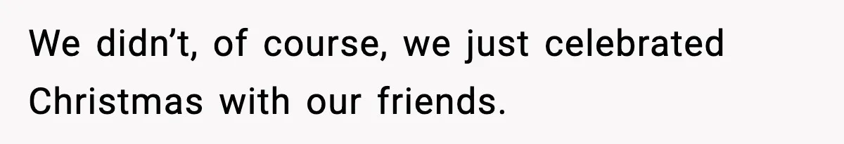We didn’t, of course, we just celebrated Christmas with our friends.
