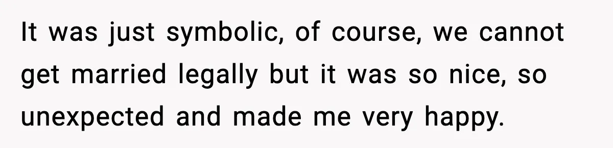 It was just symbolic, of course, we cannot get married legally but it was so nice, so unexpected and made me very happy.