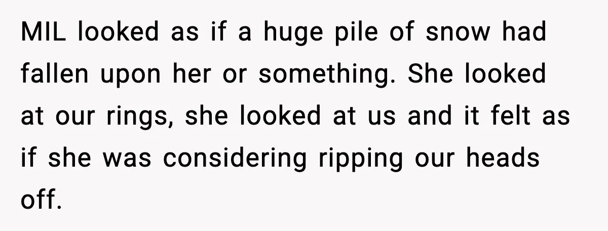 MIL looked as if a huge pile of snow had fallen upon her or something. She looked at our rings, she looked at us and it felt as if she...