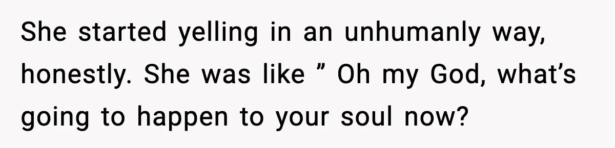 She started yelling in an unhumanly way, honestly. She was like ” Oh my God, what’s going to happen to your soul now?