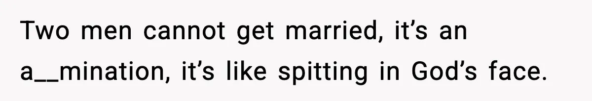 Two men cannot get married, it’s an a__mination, it’s like spitting in God’s face.