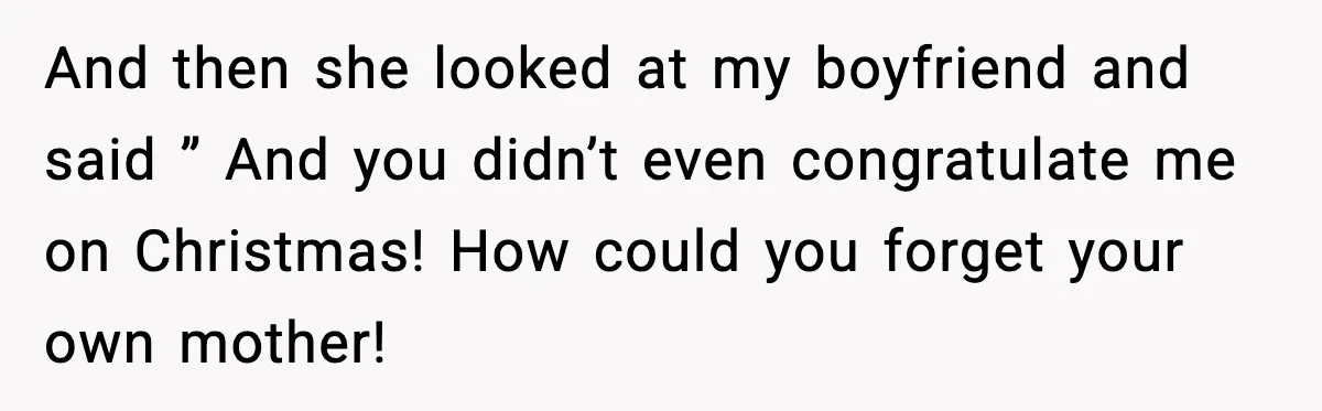 And then she looked at my boyfriend and said ” And you didn’t even congratulate me on Christmas! How could you forget your own mother!