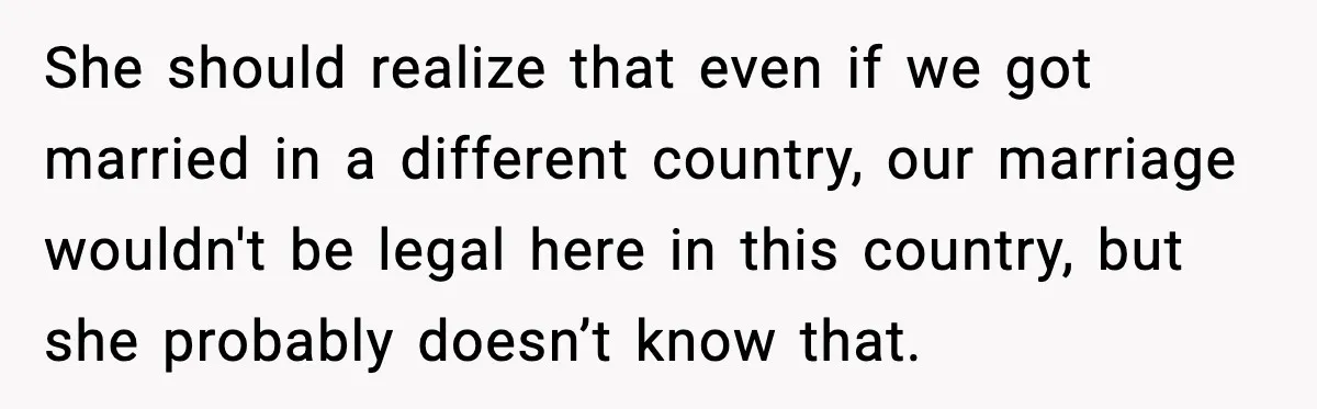 She should realize that even if we got married in a different country, our marriage wouldn't be legal here in this country, but she probably doesn’t know that.