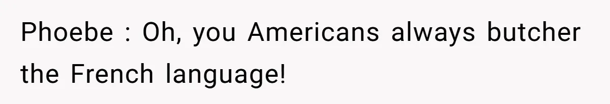 Phoebe : Oh, you Americans always butcher the French language!