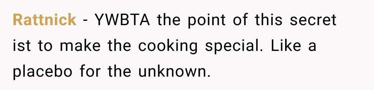 Rattnick − YWBTA the point of this secret ist to make the cooking special. Like a placebo for the unknown.