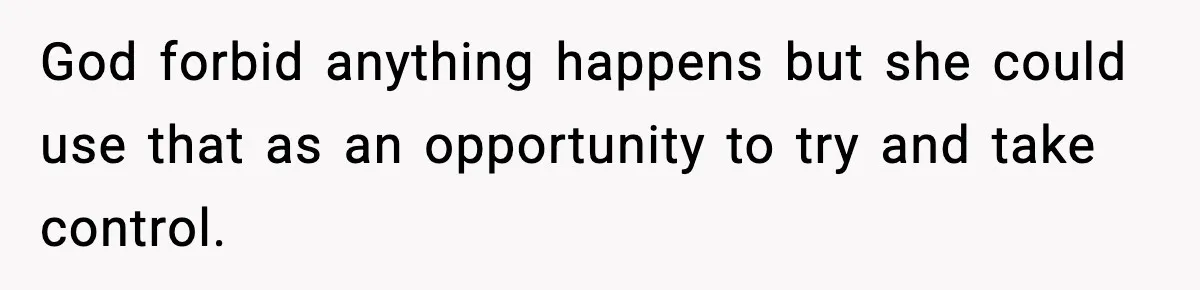 God forbid anything happens but she could use that as an opportunity to try and take control.