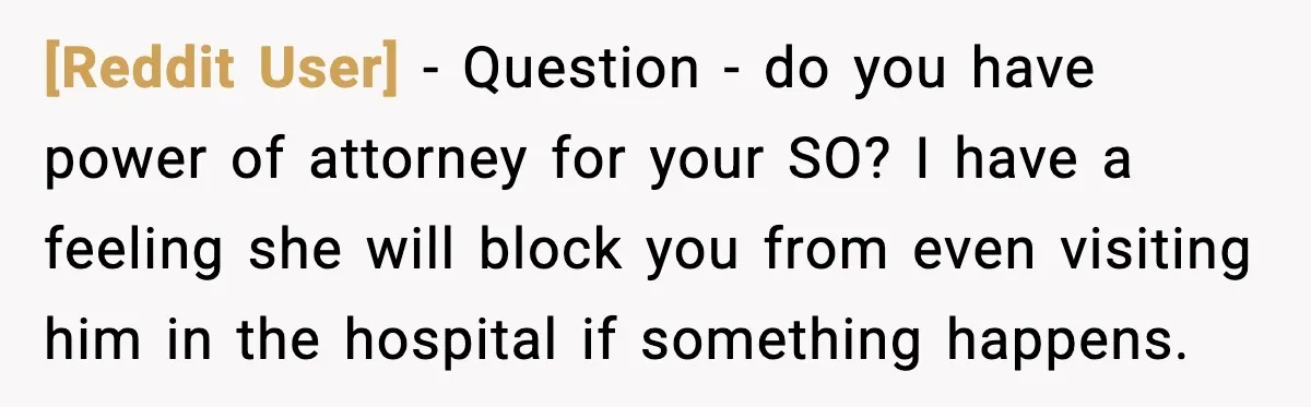 [Reddit User] - Question - do you have power of attorney for your SO? I have a feeling she will block you from even visiting him in the hospital if...