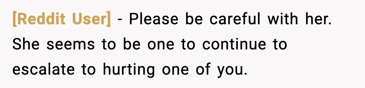 [Reddit User] - Please be careful with her. She seems to be one to continue to escalate to hurting one of you.