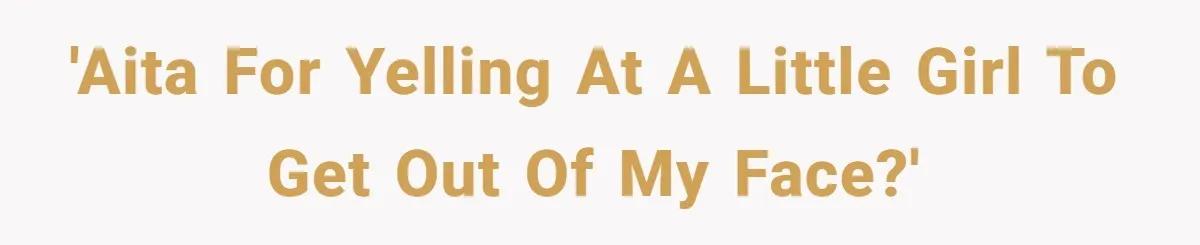 'AITA for yelling at a little girl to get out of my face?'