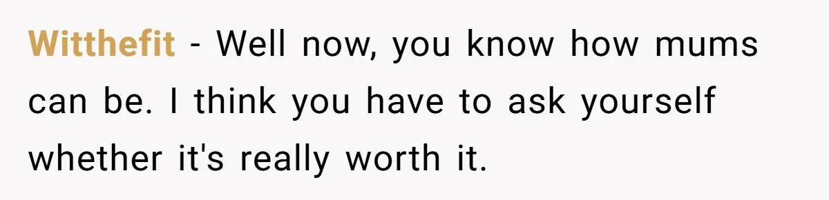 Witthefit − Well now, you know how mums can be. I think you have to ask yourself whether it's really worth it.