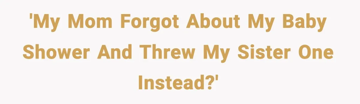 'My mom forgot about my baby shower and threw my sister one instead?'
