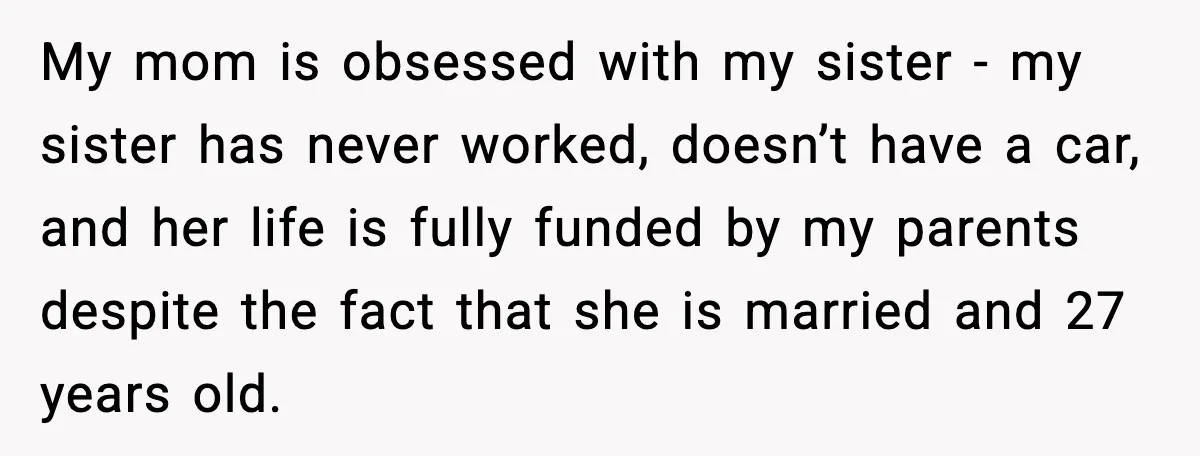 My mom is obsessed with my sister - my sister has never worked, doesn’t have a car, and her life is fully funded by my parents despite the fact that...