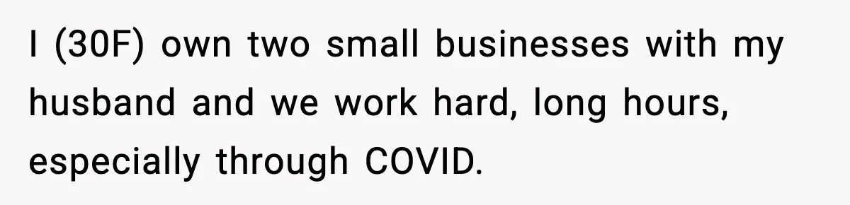 I (30F) own two small businesses with my husband and we work hard, long hours, especially through COVID.