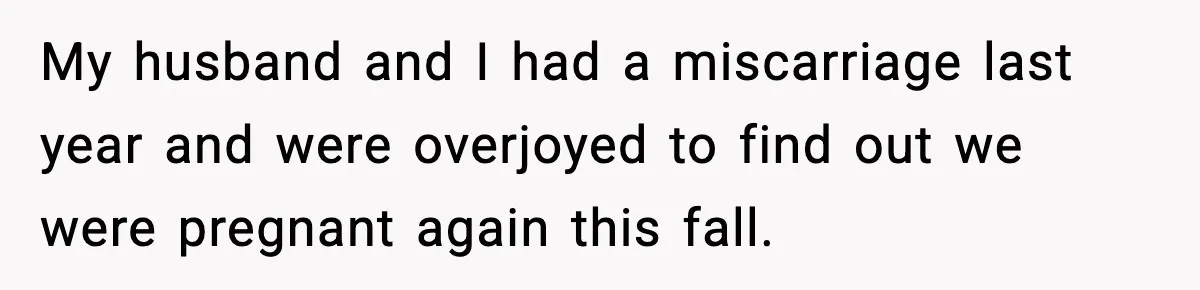 My husband and I had a miscarriage last year and were overjoyed to find out we were pregnant again this fall.