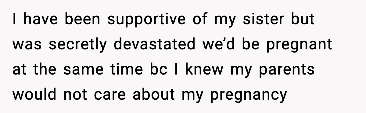 I have been supportive of my sister but was secretly devastated we’d be pregnant at the same time bc I knew my parents would not care about my pregnancy