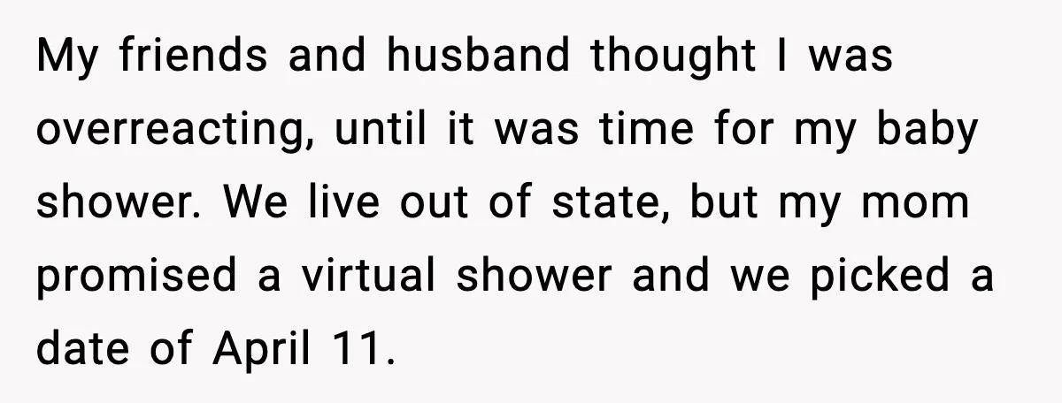 My friends and husband thought I was overreacting, until it was time for my baby shower. We live out of state, but my mom promised a virtual shower and we...