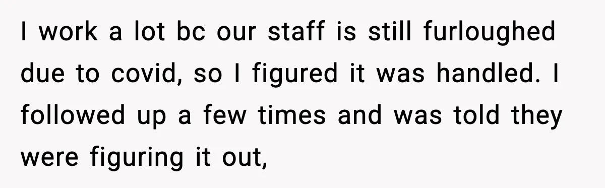 I work a lot bc our staff is still furloughed due to covid, so I figured it was handled. I followed up a few times and was told they were...