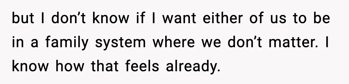 but I don’t know if I want either of us to be in a family system where we don’t matter. I know how that feels already.