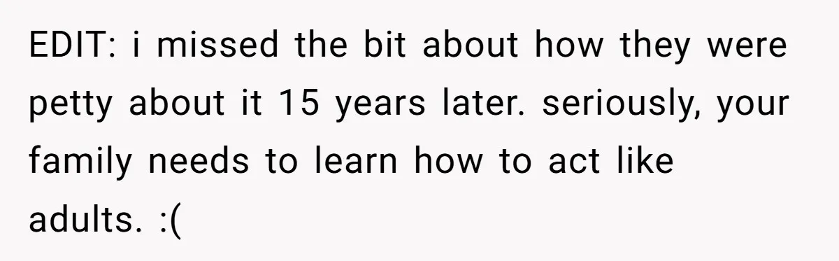 EDIT: i missed the bit about how they were petty about it 15 years later. seriously, your family needs to learn how to act like adults. :(