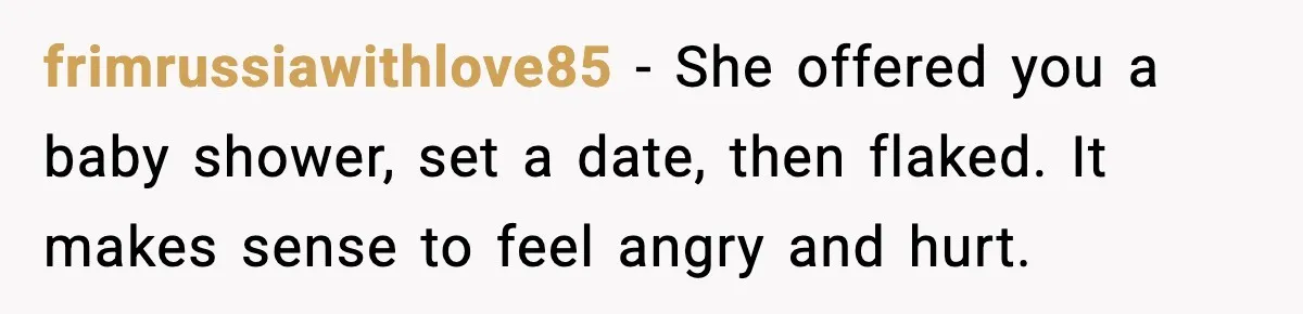 frimrussiawithlove85 - She offered you a baby shower, set a date, then flaked. It makes sense to feel angry and hurt.