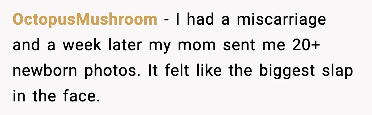 OctopusMushroom - I had a miscarriage and a week later my mom sent me 20+ newborn photos. It felt like the biggest slap in the face.