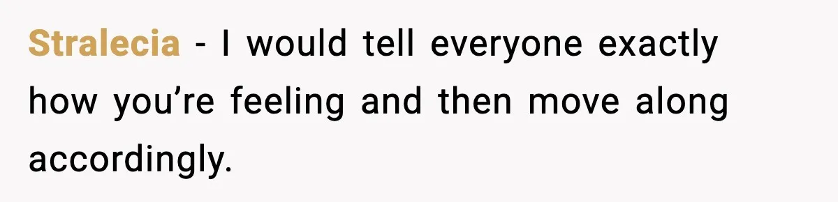 Stralecia - I would tell everyone exactly how you’re feeling and then move along accordingly.