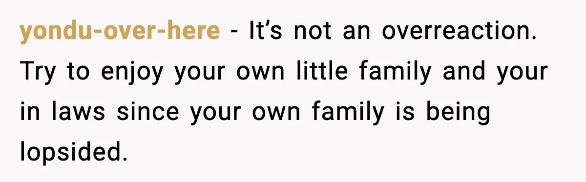 yondu-over-here - It’s not an overreaction. Try to enjoy your own little family and your in laws since your own family is being lopsided.