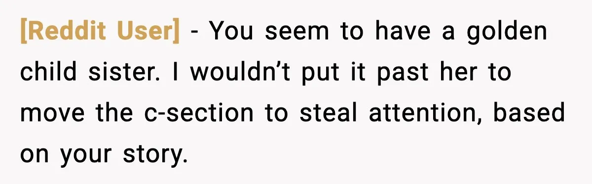 [Reddit User] - You seem to have a golden child sister. I wouldn’t put it past her to move the c-section to steal attention, based on your story.