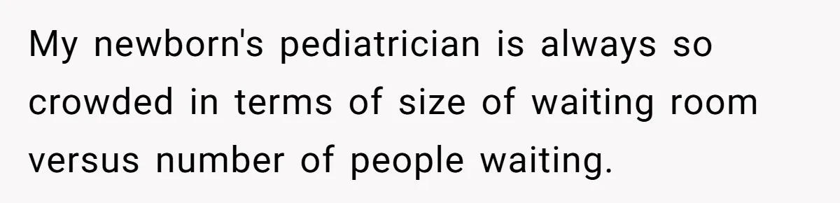 My newborn's pediatrician is always so crowded in terms of size of waiting room versus number of people waiting.