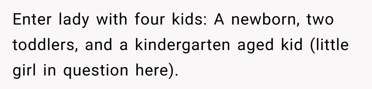 Enter lady with four kids: A newborn, two toddlers, and a kindergarten aged kid (little girl in question here).