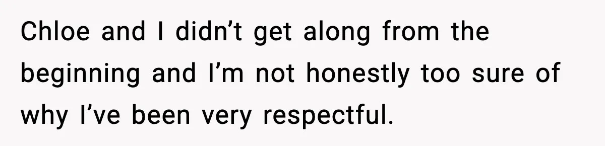 Chloe and I didn’t get along from the beginning and I’m not honestly too sure of why I’ve been very respectful.