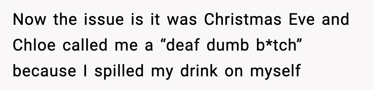 Now the issue is it was Christmas Eve and Chloe called me a “deaf dumb b*tch” because I spilled my drink on myself