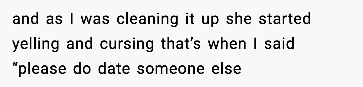 and as I was cleaning it up she started yelling and cursing that’s when I said “please do date someone else