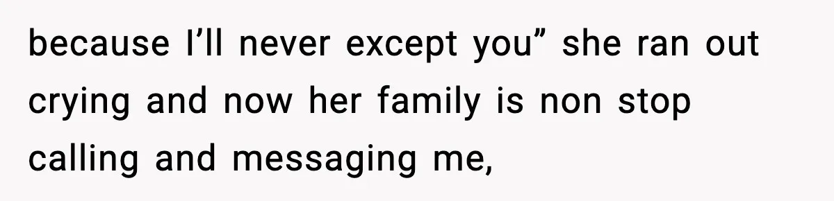 because I’ll never except you” she ran out crying and now her family is non stop calling and messaging me,