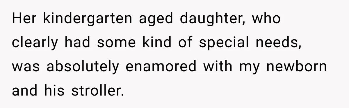 Her kindergarten aged daughter, who clearly had some kind of special needs, was absolutely enamored with my newborn and his stroller.