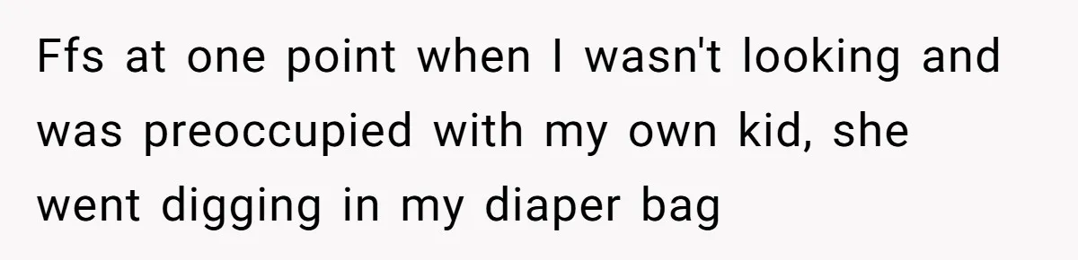 Ffs at one point when I wasn't looking and was preoccupied with my own kid, she went digging in my diaper bag