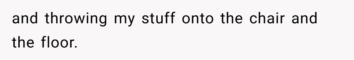 and throwing my stuff onto the chair and the floor.