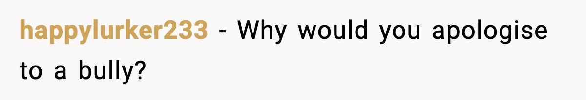 happylurker233 - Why would you apologise to a bully?